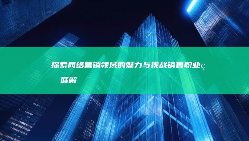 探索网络营销领域的魅力与挑战：销售职业生涯解析