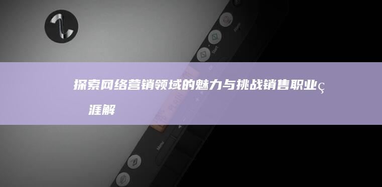 探索网络营销领域的魅力与挑战：销售职业生涯解析